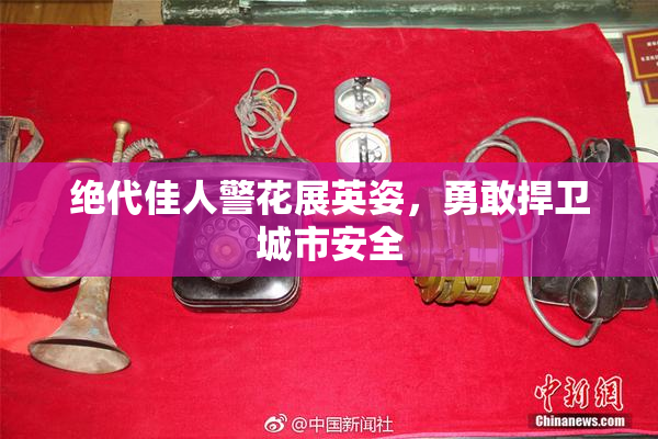 绝代佳人警花展英姿，勇敢捍卫城市安全