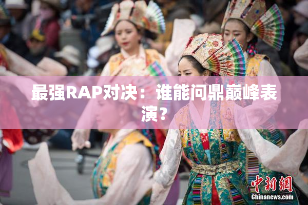 最强RAP对决：谁能问鼎巅峰表演？