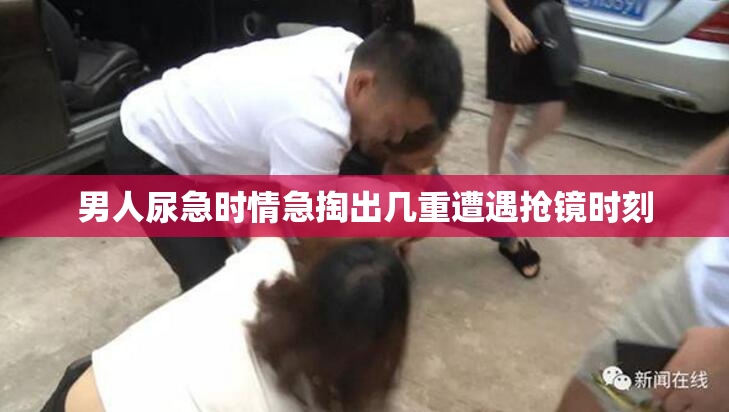 男人尿急时情急掏出几重遭遇抢镜时刻