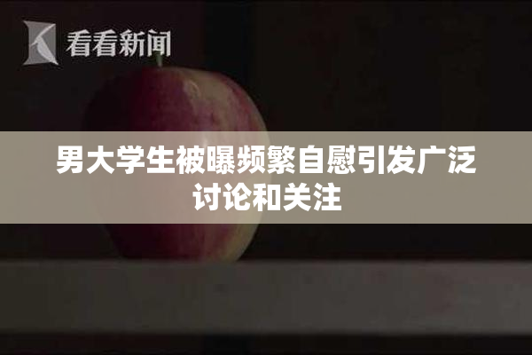 男大学生被曝频繁自慰引发广泛讨论和关注