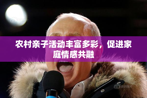农村亲子活动丰富多彩，促进家庭情感共融