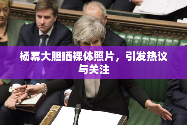 杨幂大胆晒裸体照片，引发热议与关注