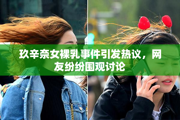 玖辛奈女裸乳事件引发热议，网友纷纷围观讨论