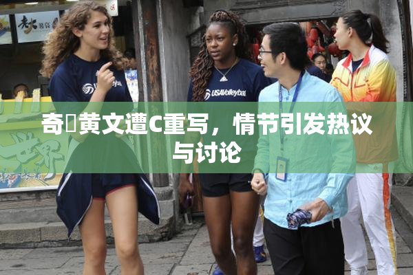 奇犽黄文遭C重写，情节引发热议与讨论