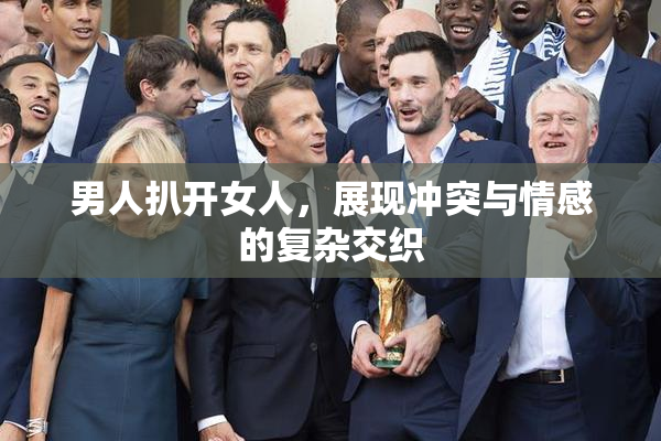 男人扒开女人，展现冲突与情感的复杂交织