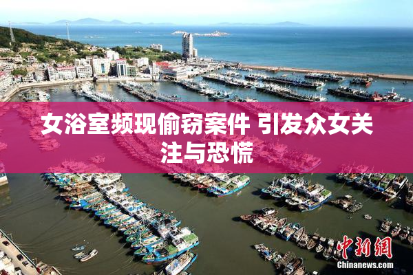 女浴室频现偷窃案件 引发众女关注与恐慌