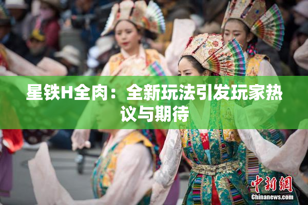 星铁H全肉：全新玩法引发玩家热议与期待