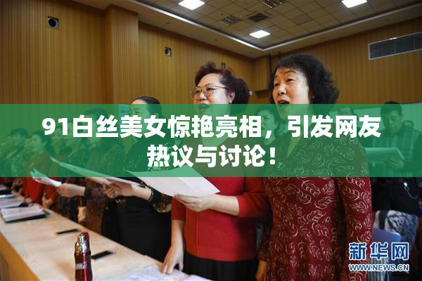 91白丝美女惊艳亮相，引发网友热议与讨论！