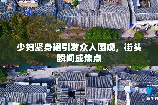 少妇紧身裙引发众人围观，街头瞬间成焦点