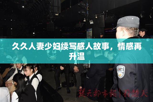久久人妻少妇续写感人故事，情感再升温