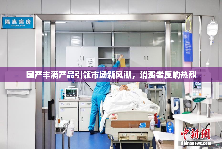 国产丰满产品引领市场新风潮，消费者反响热烈