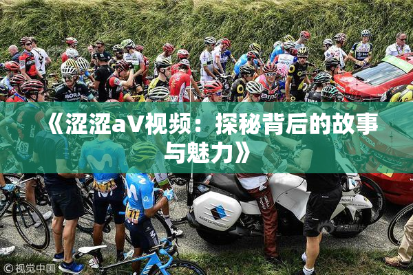 《涩涩aV视频：探秘背后的故事与魅力》
