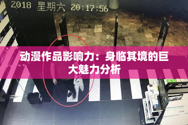 动漫作品影响力：身临其境的巨大魅力分析