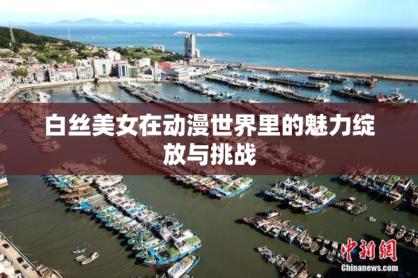 白丝美女在动漫世界里的魅力绽放与挑战