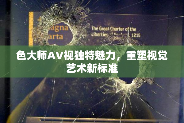 色大师AV视独特魅力，重塑视觉艺术新标准