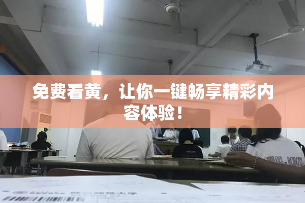 免费看黄，让你一键畅享精彩内容体验！