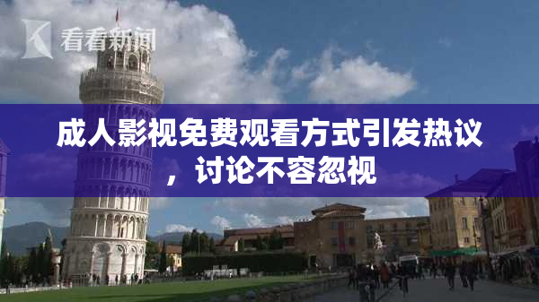 成人影视免费观看方式引发热议，讨论不容忽视