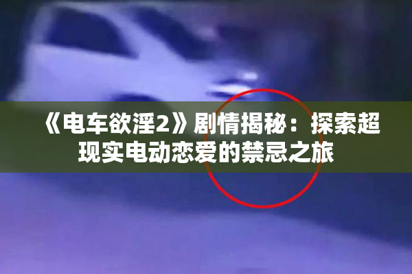 《电车欲淫2》剧情揭秘：探索超现实电动恋爱的禁忌之旅