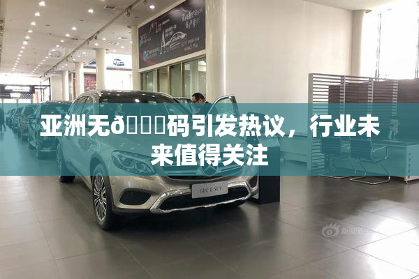 亚洲无🈚码引发热议，行业未来值得关注