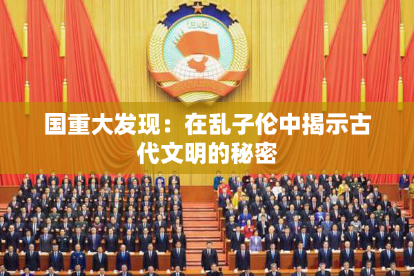 国重大发现：在乱子伦中揭示古代文明的秘密