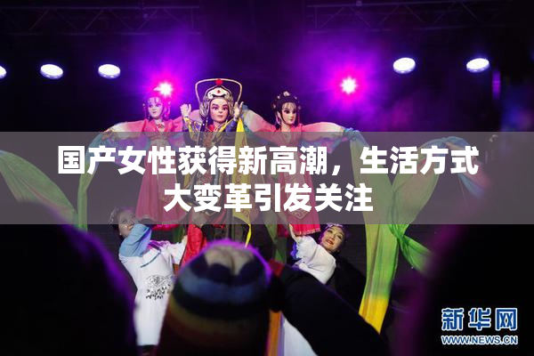 国产女性获得新高潮，生活方式大变革引发关注