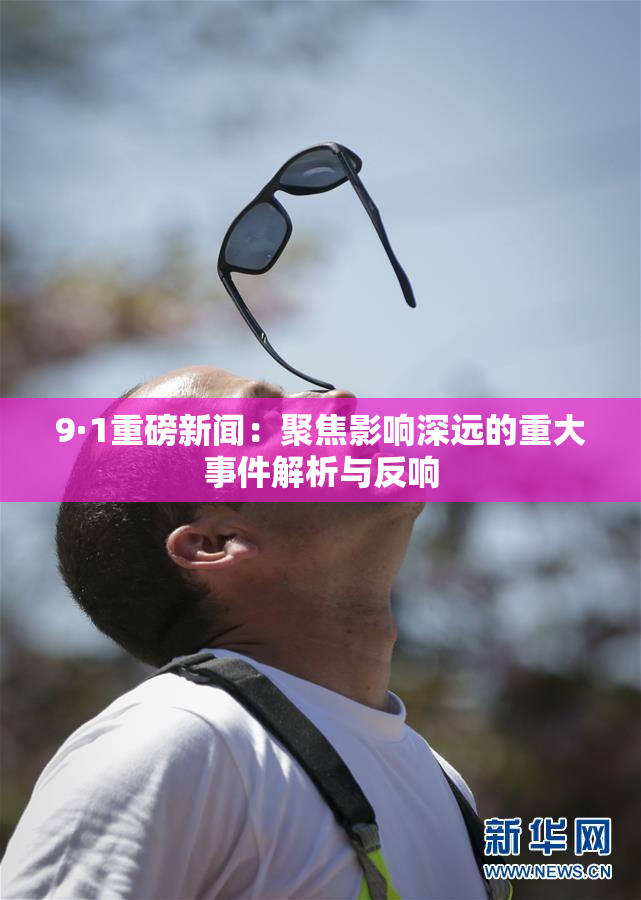 9·1重磅新闻：聚焦影响深远的重大事件解析与反响