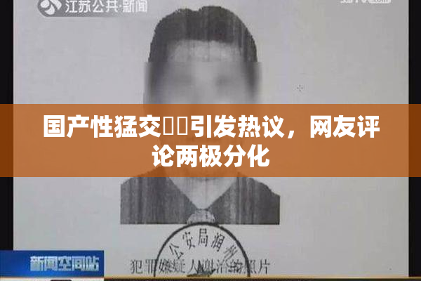 国产性猛交❌‌引发热议，网友评论两极分化