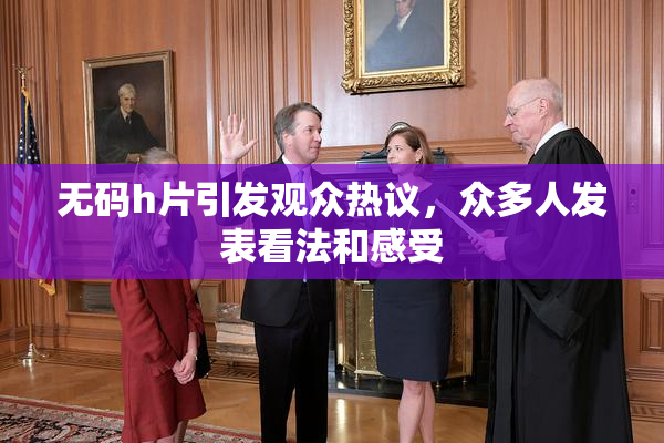 无码h片引发观众热议，众多人发表看法和感受