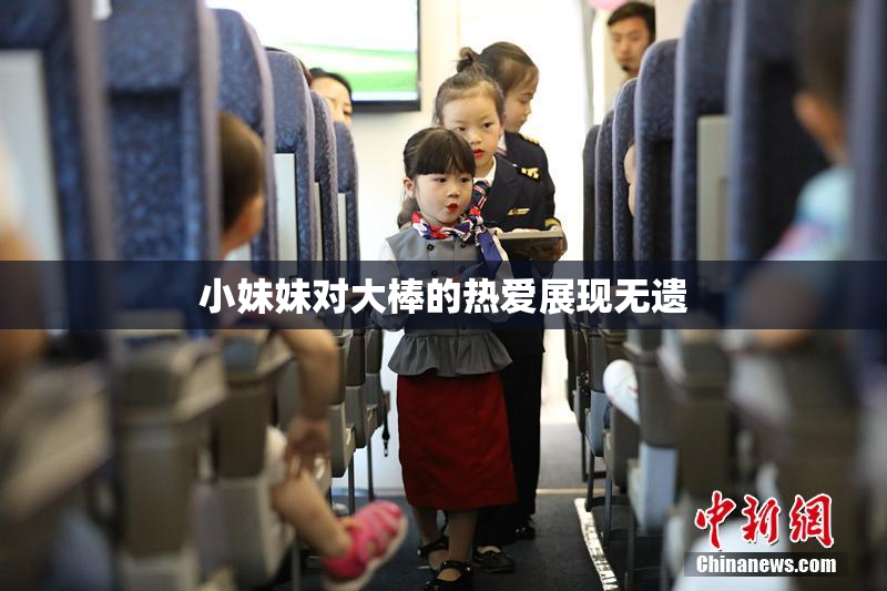 小妹妹对大棒的热爱展现无遗