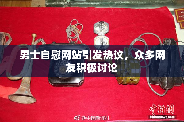 男士自慰网站引发热议，众多网友积极讨论