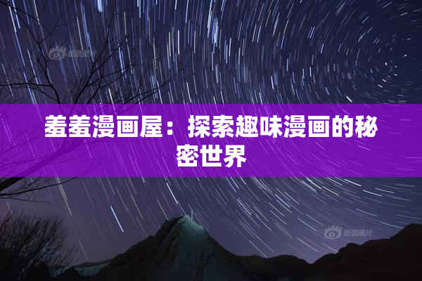羞羞漫画屋：探索趣味漫画的秘密世界
