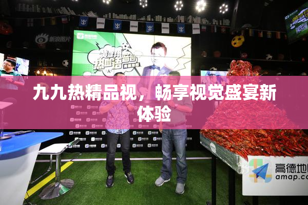 九九热精品视，畅享视觉盛宴新体验