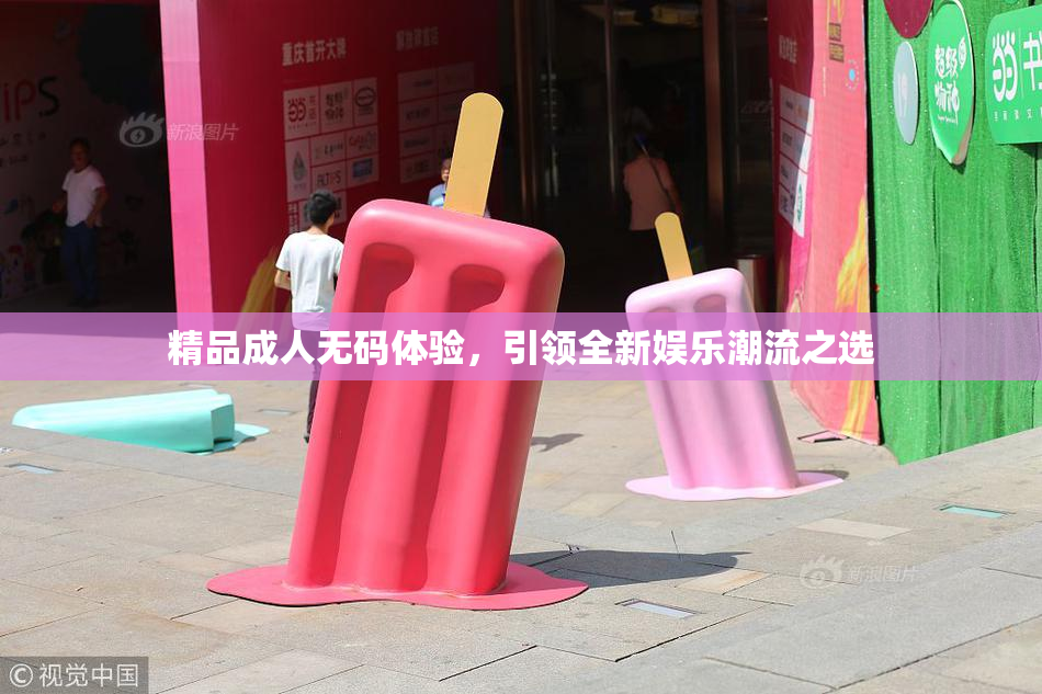 精品成人无码体验，引领全新娱乐潮流之选