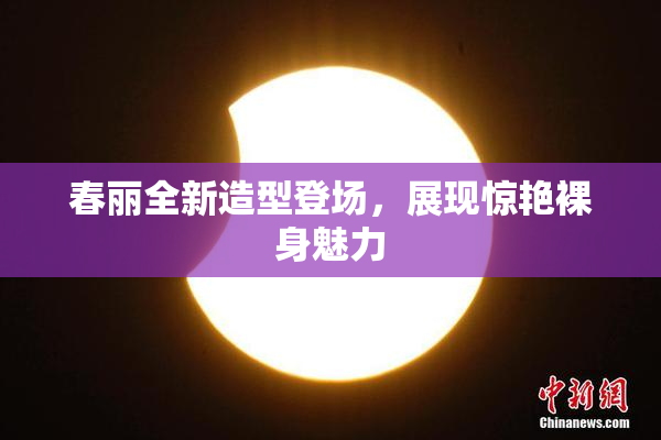 春丽全新造型登场，展现惊艳裸身魅力