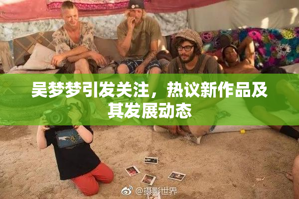 吴梦梦引发关注，热议新作品及其发展动态
