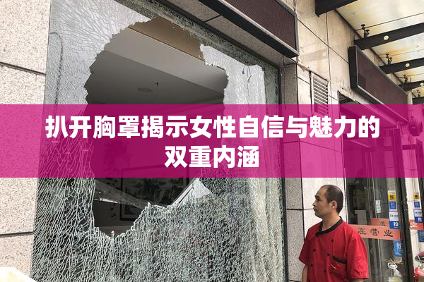 扒开胸罩揭示女性自信与魅力的双重内涵