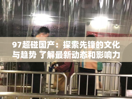 97超碰国产：探索先锋的文化与趋势 了解最新动态和影响力