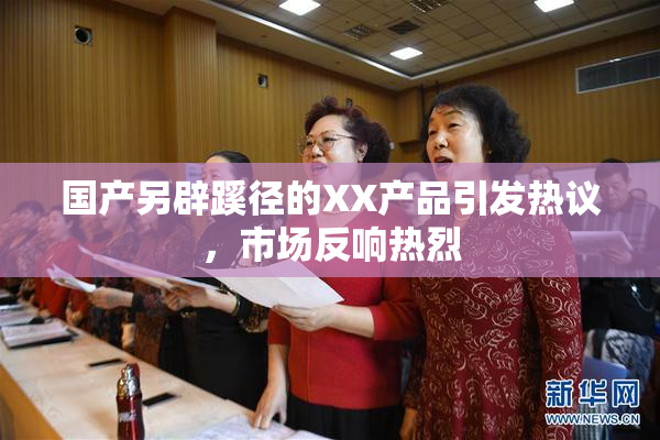 国产另辟蹊径的XX产品引发热议，市场反响热烈