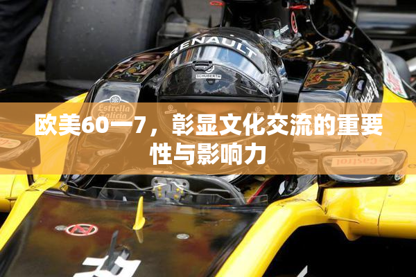 欧美60一7，彰显文化交流的重要性与影响力