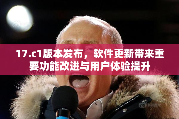 17.c1版本发布，软件更新带来重要功能改进与用户体验提升