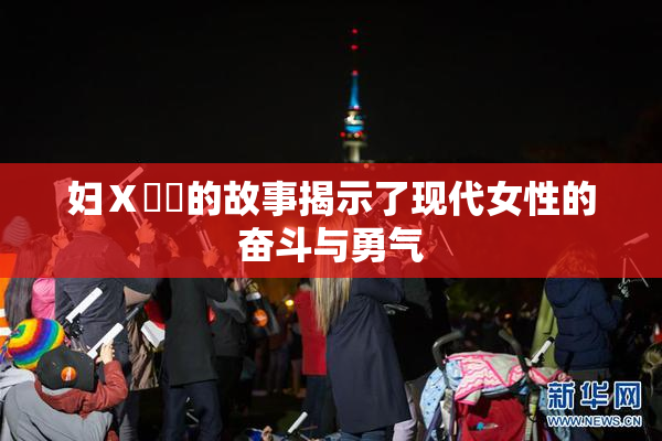 妇Ⅹ乄乂的故事揭示了现代女性的奋斗与勇气