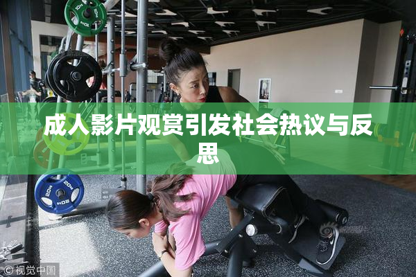 成人影片观赏引发社会热议与反思