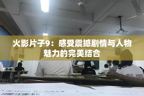 火影片子9：感受震撼剧情与人物魅力的完美结合
