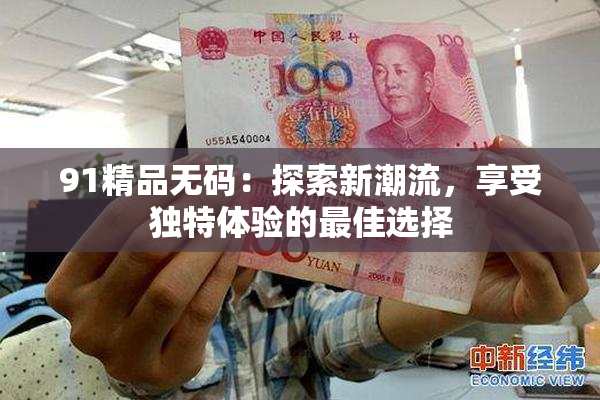 91精品无码：探索新潮流，享受独特体验的最佳选择