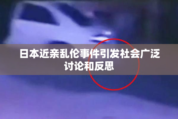 日本近亲乱伦事件引发社会广泛讨论和反思