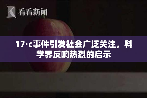 17·c事件引发社会广泛关注，科学界反响热烈的启示