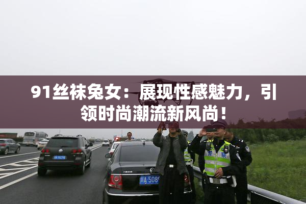 91丝袜兔女：展现性感魅力，引领时尚潮流新风尚！