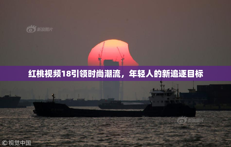 红桃视频18引领时尚潮流，年轻人的新追逐目标