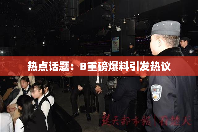 热点话题：B重磅爆料引发热议