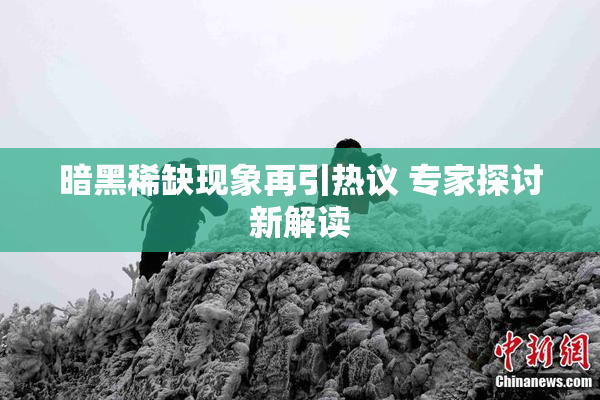 暗黑稀缺现象再引热议 专家探讨新解读